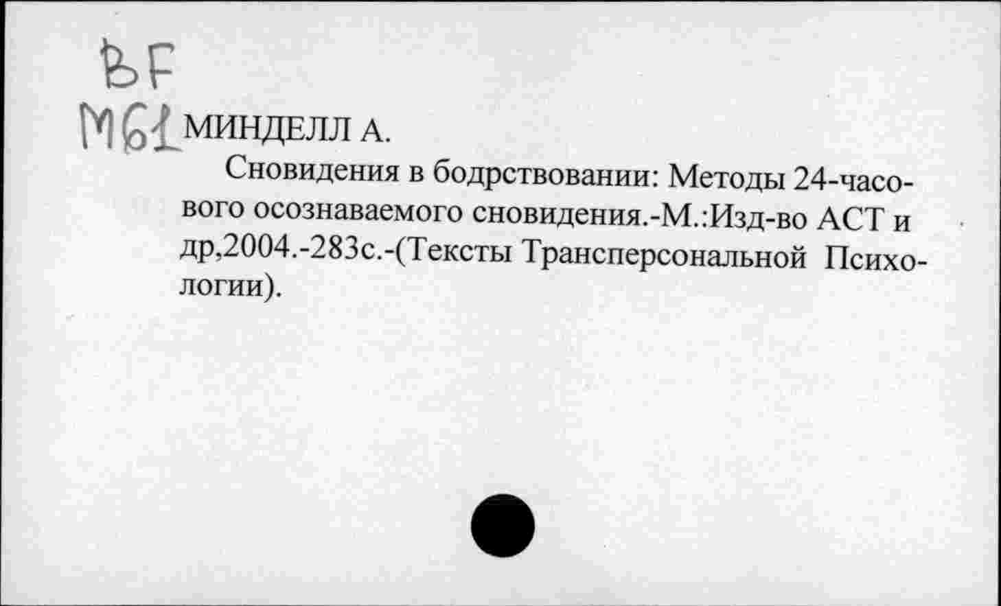 ﻿fep
fY) МИНДЕЛЛ A.
Сновидения в бодрствовании: Методы 24-часового осознаваемого сновидения.-М.:Изд-во ACT и др,2004.-283с.-(Тексты Трансперсональной Психологии).